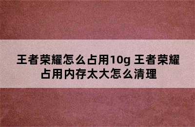 王者荣耀怎么占用10g 王者荣耀占用内存太大怎么清理